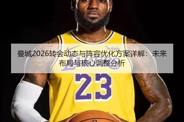 曼城2026转会动态与阵容优化方案详解：未来布局与核心调整分析